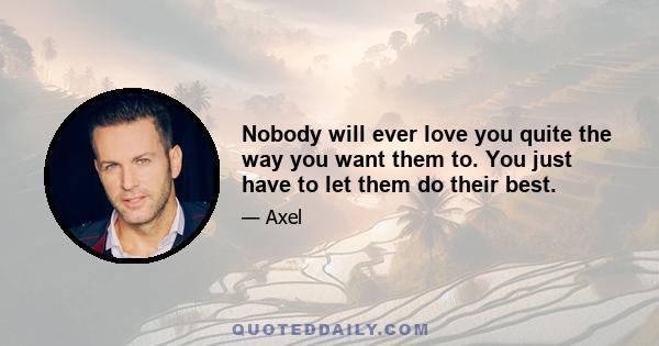 Nobody will ever love you quite the way you want them to. You just have to let them do their best.