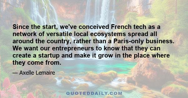 Since the start, we've conceived French tech as a network of versatile local ecosystems spread all around the country, rather than a Paris-only business. We want our entrepreneurs to know that they can create a startup