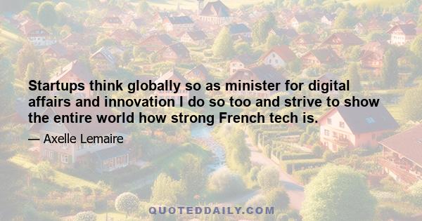 Startups think globally so as minister for digital affairs and innovation I do so too and strive to show the entire world how strong French tech is.