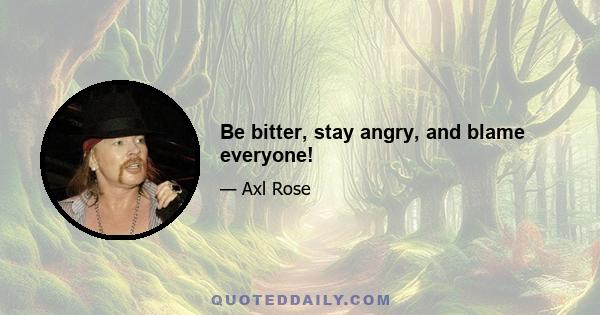 Be bitter, stay angry, and blame everyone!