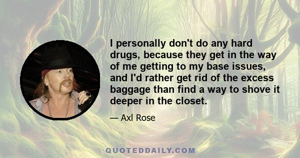 I personally don't do any hard drugs, because they get in the way of me getting to my base issues, and I'd rather get rid of the excess baggage than find a way to shove it deeper in the closet.