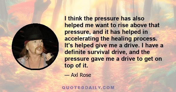 I think the pressure has also helped me want to rise above that pressure, and it has helped in accelerating the healing process. It's helped give me a drive. I have a definite survival drive, and the pressure gave me a