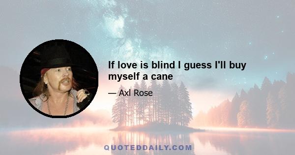 If love is blind I guess I'll buy myself a cane