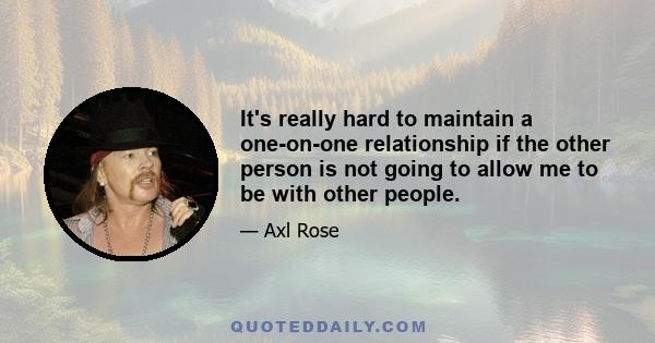 It's really hard to maintain a one-on-one relationship if the other person is not going to allow me to be with other people.