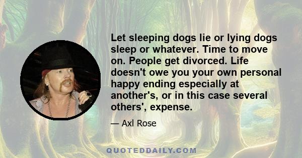 Let sleeping dogs lie or lying dogs sleep or whatever. Time to move on. People get divorced. Life doesn't owe you your own personal happy ending especially at another's, or in this case several others', expense.