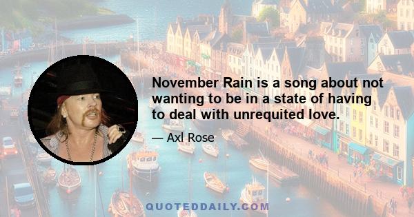 November Rain is a song about not wanting to be in a state of having to deal with unrequited love.