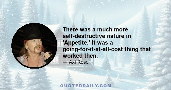 There was a much more self-destructive nature in 'Appetite.' It was a going-for-it-at-all-cost thing that worked then.