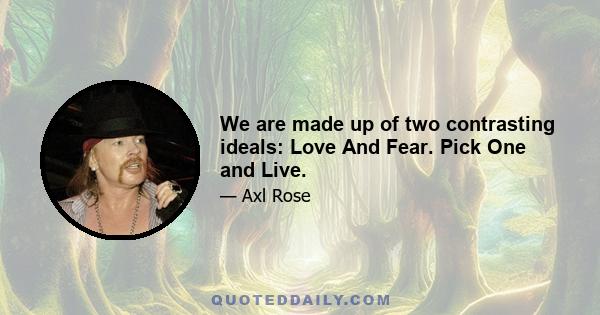 We are made up of two contrasting ideals: Love And Fear. Pick One and Live.