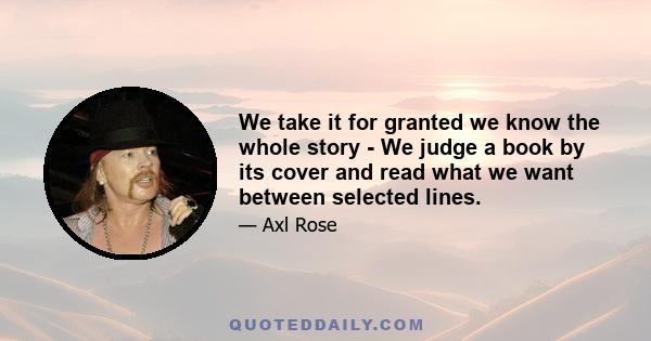 We take it for granted we know the whole story - We judge a book by its cover and read what we want between selected lines.