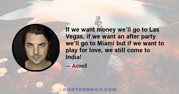 If we want money we’ll go to Las Vegas, if we want an after party we’ll go to Miami but if we want to play for love, we still come to India!