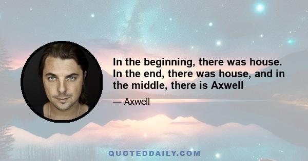 In the beginning, there was house. In the end, there was house, and in the middle, there is Axwell