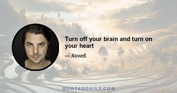 Turn off your brain and turn on your heart