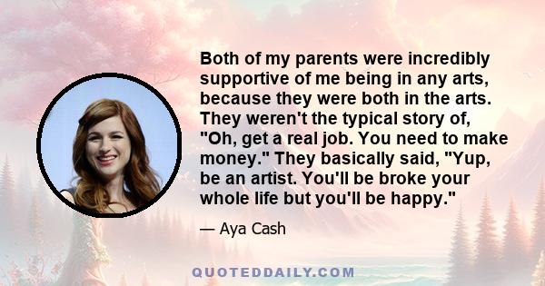 Both of my parents were incredibly supportive of me being in any arts, because they were both in the arts. They weren't the typical story of, Oh, get a real job. You need to make money. They basically said, Yup, be an