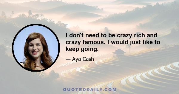 I don't need to be crazy rich and crazy famous. I would just like to keep going.