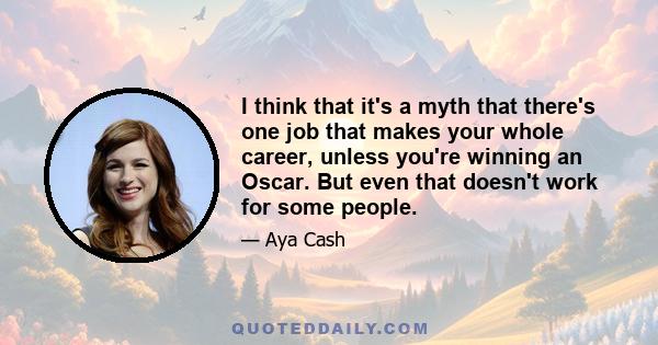 I think that it's a myth that there's one job that makes your whole career, unless you're winning an Oscar. But even that doesn't work for some people.