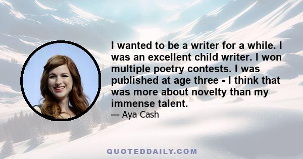 I wanted to be a writer for a while. I was an excellent child writer. I won multiple poetry contests. I was published at age three - I think that was more about novelty than my immense talent.