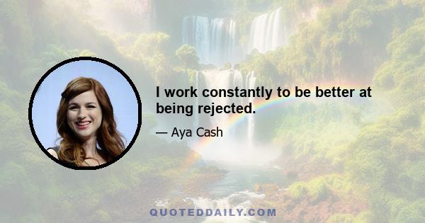 I work constantly to be better at being rejected.