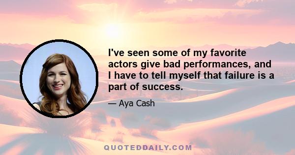 I've seen some of my favorite actors give bad performances, and I have to tell myself that failure is a part of success.