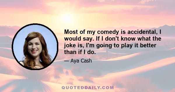 Most of my comedy is accidental, I would say. If I don't know what the joke is, I'm going to play it better than if I do.