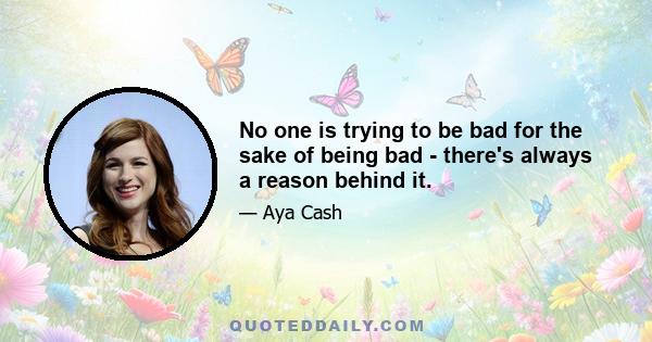 No one is trying to be bad for the sake of being bad - there's always a reason behind it.