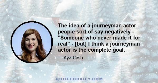 The idea of a journeyman actor, people sort of say negatively - Someone who never made it for real - [but] I think a journeyman actor is the complete goal.