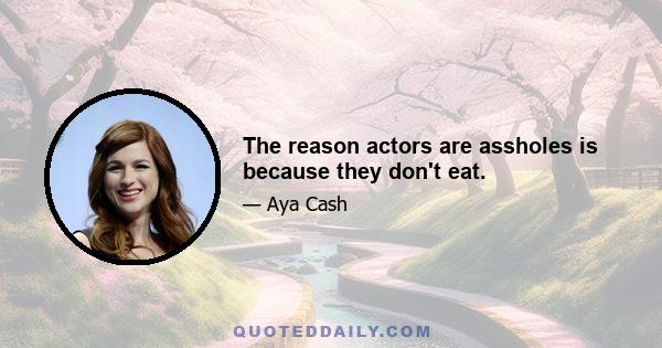 The reason actors are assholes is because they don't eat.