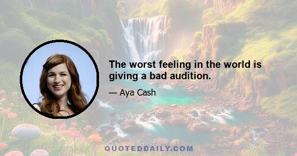 The worst feeling in the world is giving a bad audition.