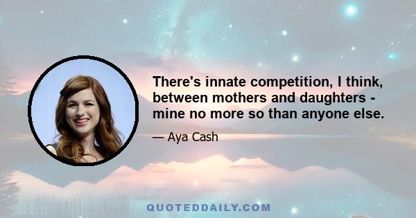 There's innate competition, I think, between mothers and daughters - mine no more so than anyone else.