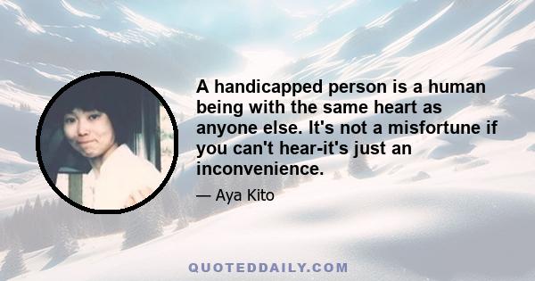 A handicapped person is a human being with the same heart as anyone else. It's not a misfortune if you can't hear-it's just an inconvenience.