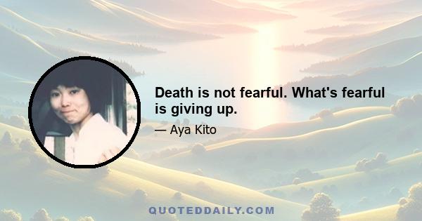 Death is not fearful. What's fearful is giving up.