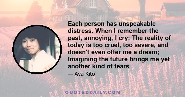 Each person has unspeakable distress. When I remember the past, annoying, I cry; The reality of today is too cruel, too severe, and doesn't even offer me a dream; Imagining the future brings me yet another kind of tears