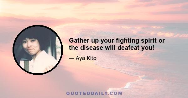 Gather up your fighting spirit or the disease will deafeat you!