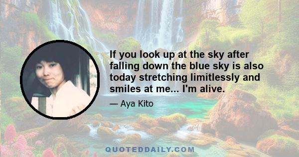 If you look up at the sky after falling down the blue sky is also today stretching limitlessly and smiles at me... I'm alive.