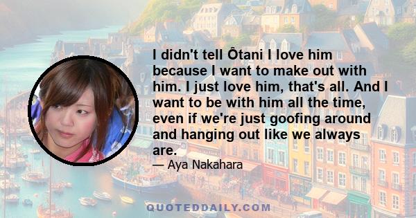 I didn't tell Ôtani I love him because I want to make out with him. I just love him, that's all. And I want to be with him all the time, even if we're just goofing around and hanging out like we always are.