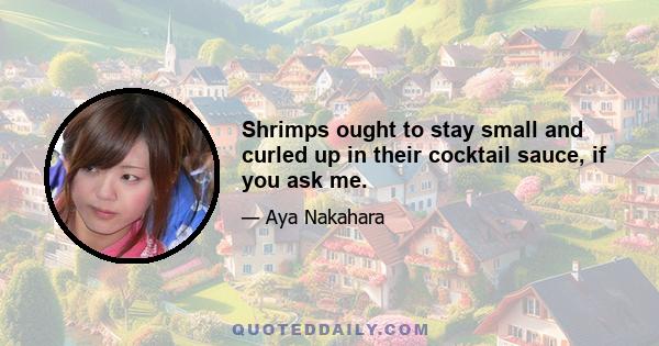 Shrimps ought to stay small and curled up in their cocktail sauce, if you ask me.