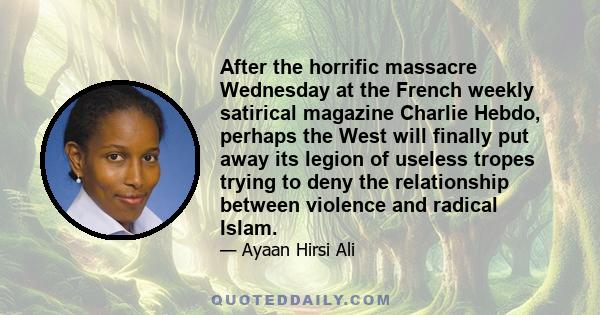 After the horrific massacre Wednesday at the French weekly satirical magazine Charlie Hebdo, perhaps the West will finally put away its legion of useless tropes trying to deny the relationship between violence and