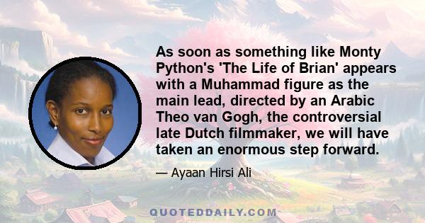 As soon as something like Monty Python's 'The Life of Brian' appears with a Muhammad figure as the main lead, directed by an Arabic Theo van Gogh, the controversial late Dutch filmmaker, we will have taken an enormous