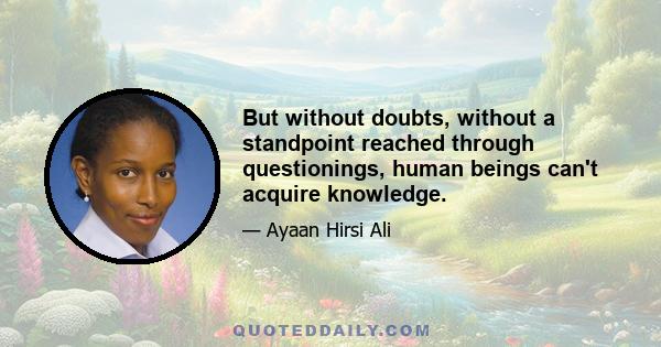 But without doubts, without a standpoint reached through questionings, human beings can't acquire knowledge.