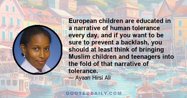 European children are educated in a narrative of human tolerance every day, and if you want to be sure to prevent a backlash, you should at least think of bringing Muslim children and teenagers into the fold of that