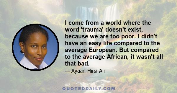 I come from a world where the word 'trauma' doesn't exist, because we are too poor. I didn't have an easy life compared to the average European. But compared to the average African, it wasn't all that bad.