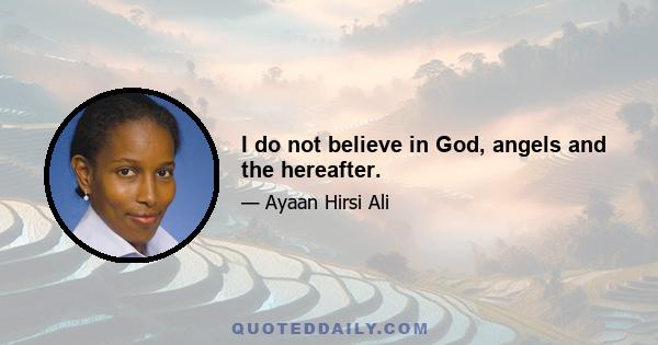 I do not believe in God, angels and the hereafter.