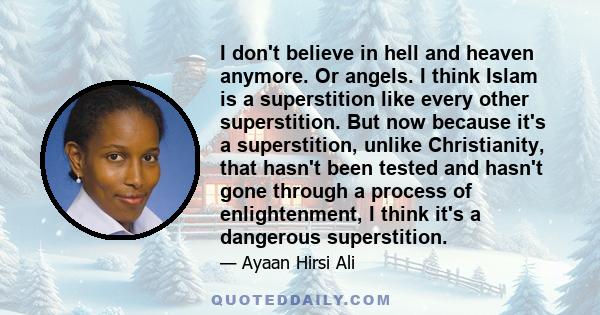 I don't believe in hell and heaven anymore. Or angels. I think Islam is a superstition like every other superstition. But now because it's a superstition, unlike Christianity, that hasn't been tested and hasn't gone