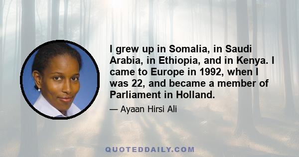 I grew up in Somalia, in Saudi Arabia, in Ethiopia, and in Kenya. I came to Europe in 1992, when I was 22, and became a member of Parliament in Holland.