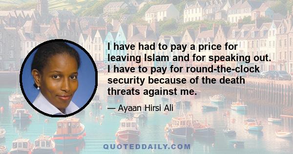 I have had to pay a price for leaving Islam and for speaking out. I have to pay for round-the-clock security because of the death threats against me.