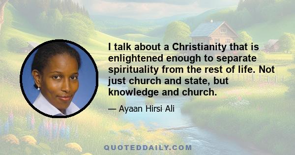 I talk about a Christianity that is enlightened enough to separate spirituality from the rest of life. Not just church and state, but knowledge and church.