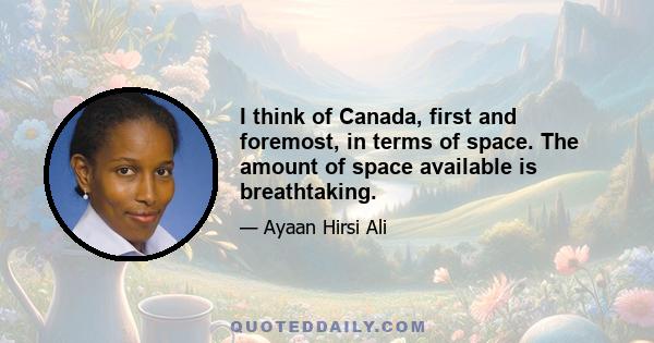 I think of Canada, first and foremost, in terms of space. The amount of space available is breathtaking.