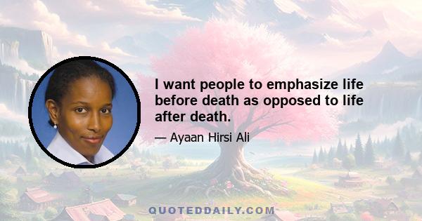 I want people to emphasize life before death as opposed to life after death.