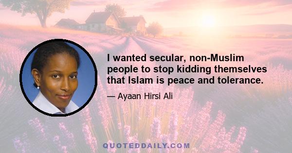 I wanted secular, non-Muslim people to stop kidding themselves that Islam is peace and tolerance.