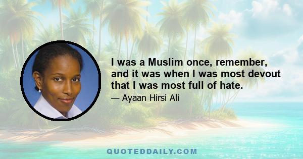 I was a Muslim once, remember, and it was when I was most devout that I was most full of hate.