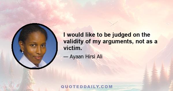 I would like to be judged on the validity of my arguments, not as a victim.